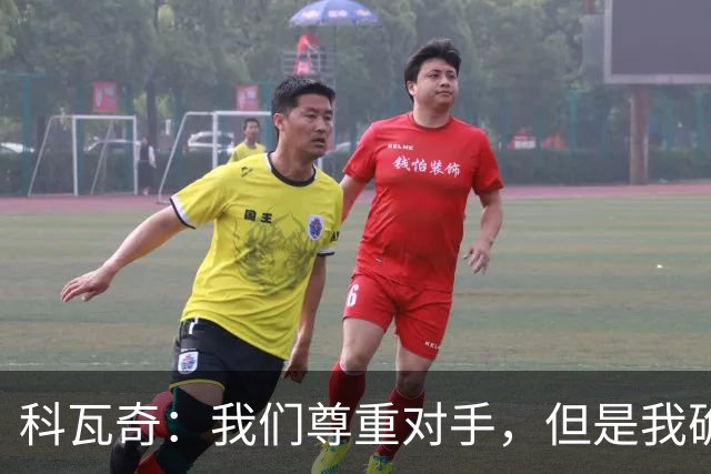 科瓦奇：我们尊重对手，但是我确实认为我们是胜算更大的一方