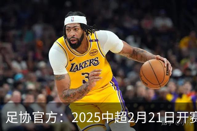 足协官方：2025中超2月21日开赛11月22日结束