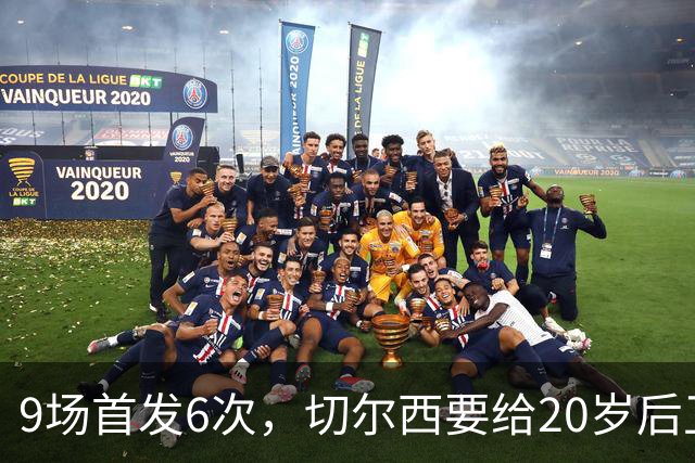 9场首发6次，切尔西要给20岁后卫一份“丰厚”新合同